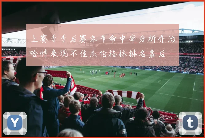 上赛季季后赛末节命中率分析乔治哈特表现不佳杰伦格林排名靠后