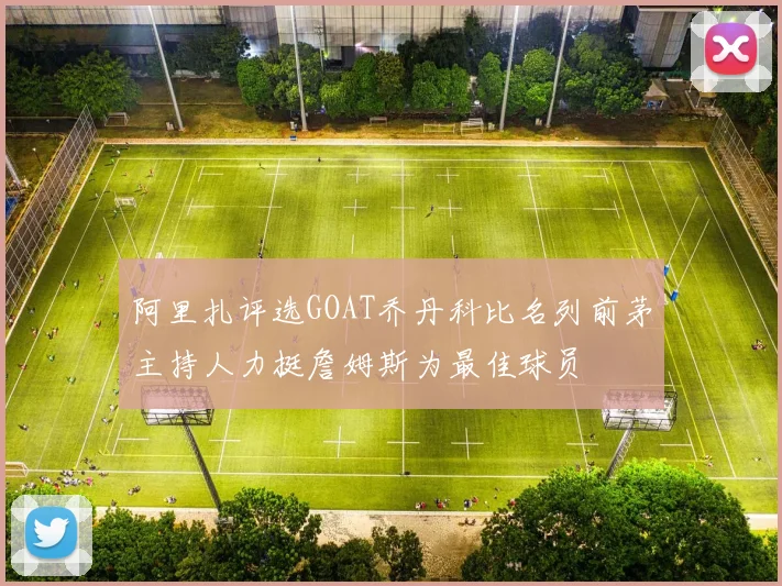 阿里扎评选GOAT乔丹科比名列前茅主持人力挺詹姆斯为最佳球员