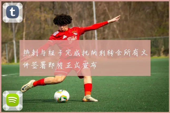 热刺与纽卡完成托纳利转会所有文件签署即将正式宣布